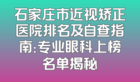 石家庄市近视矫正医院排名及自查指南：专业眼科上榜名单揭秘