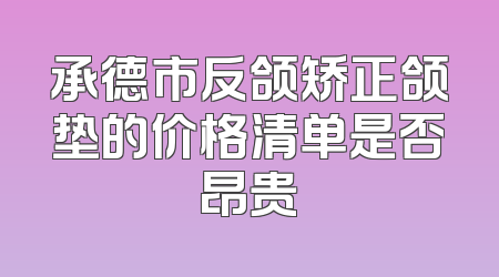 承德市反颌矫正颌垫的价格清单是否昂贵