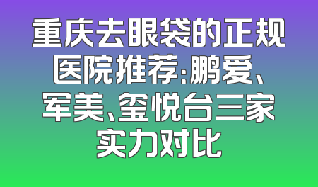 重庆去眼袋的正规医院推荐：鹏爱、军美、玺悦台三家实力对比