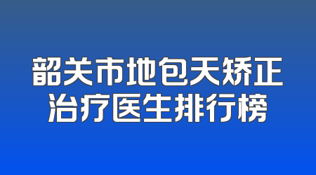 韶关市地包天矫正治疗医生排行榜
