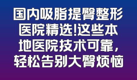 国内吸脂提臀整形医院精选！这些本地医院技术可靠，轻松告别大臀烦恼