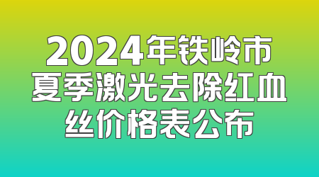 2024年铁岭市夏季激光去除红血丝价格表公布