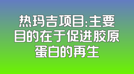 热玛吉项目：主要目的在于促进胶原蛋白的再生