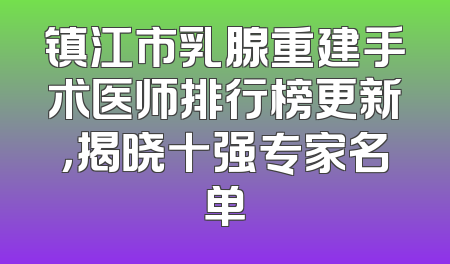 镇江市乳腺重建手术医师排行榜更新，揭晓十强专家名单