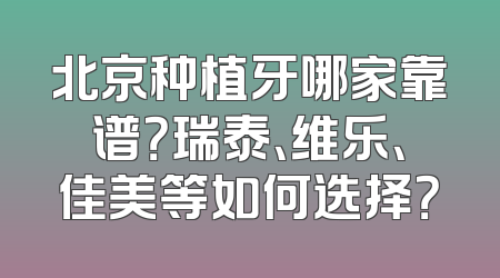 北京种植牙哪家靠谱？瑞泰、维乐、佳美等如何选择？