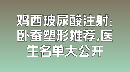 鸡西玻尿酸注射：卧蚕塑形推荐，医生名单大公开