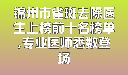 锦州市雀斑去除医生上榜前十名榜单，专业医师悉数登场