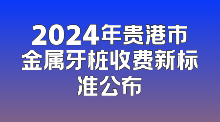 2024年贵港市金属牙桩收费新标准公布