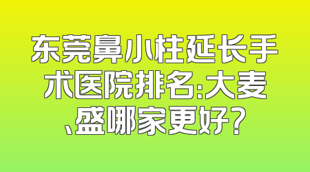 东莞鼻小柱延长手术医院排名：大麦、盛哪家更好？