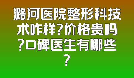 潞河医院整形科技术咋样？价格贵吗？口碑医生有哪些？