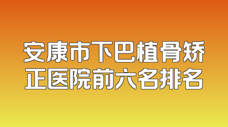 安康市下巴植骨矫正医院前六名排名