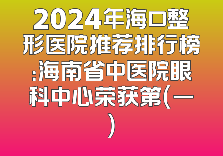 2024年海口整形医院推荐排行榜：海南省中医院眼科中心荣获第（一）