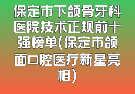 保定市下颌骨牙科医院技术正规前十强榜单（保定市颌面口腔医疗新星亮相）