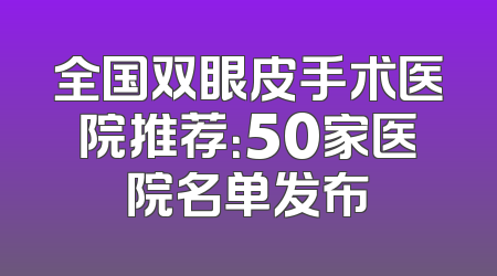 全国双眼皮手术医院推荐：50家医院名单发布