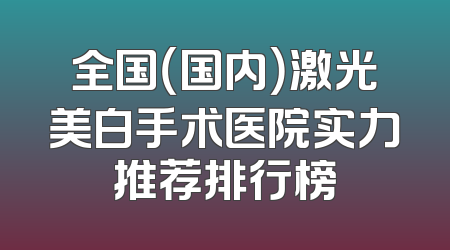 全国（国内）激光美白手术医院实力推荐排行榜