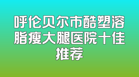 呼伦贝尔市酷塑溶脂瘦大腿医院十佳推荐