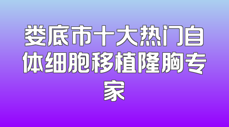 娄底市十大热门自体细胞移植隆胸专家