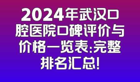 2024年武汉口腔医院口碑评价与价格一览表：完整排名汇总！