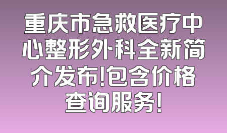重庆市急救医疗中心整形外科全新简介发布！包含价格查询服务！