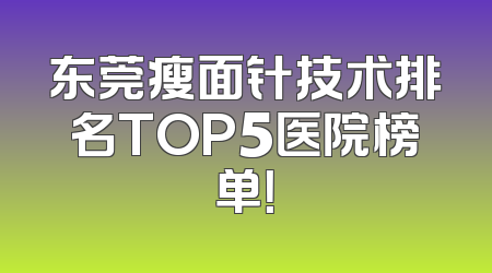 东莞瘦面针技术排名TOP5医院榜单！