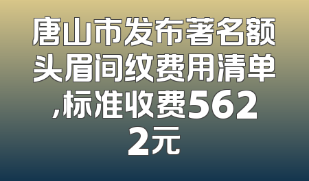 唐山市发布著名额头眉间纹费用清单，标准收费5622元