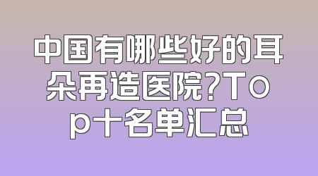 中国有哪些好的耳朵再造医院？Top十名单汇总