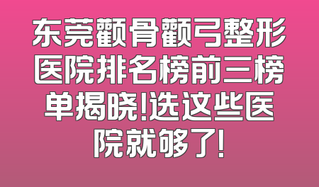 东莞颧骨颧弓整形医院排名榜前三榜单揭晓！选这些医院就够了！