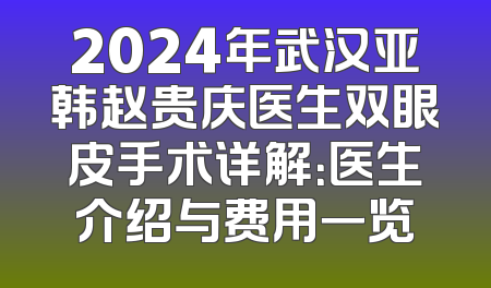 2024年武汉亚韩赵贵庆医生双眼皮手术详解：医生介绍与费用一览