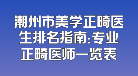 潮州市美学正畸医生排名指南：专业正畸医师一览表