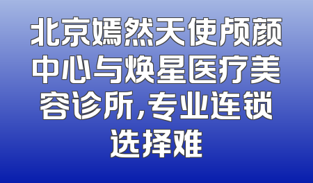 北京嫣然天使颅颜中心与焕星医疗美容诊所，专业连锁选择难