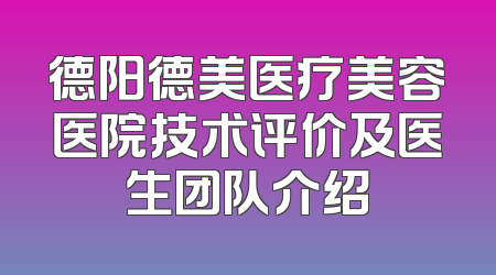 德阳德美医疗美容医院技术评价及医生团队介绍