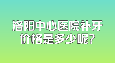 洛阳中心医院补牙价格是多少呢？