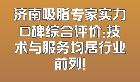 济南吸脂专家实力口碑综合评价：技术与服务均居行业前列！