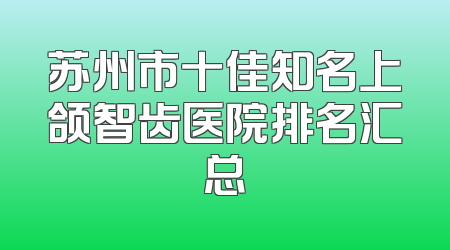 苏州市十佳知名上颌智齿医院排名汇总