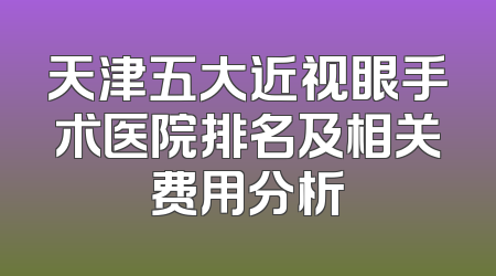天津五大近视眼手术医院排名及相关费用分析