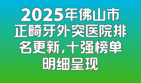 2025年佛山市正畸牙外突医院排名更新，十强榜单明细呈现
