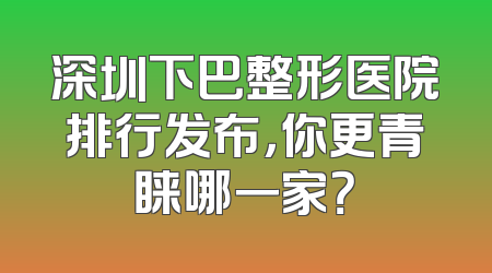 深圳下巴整形医院排行发布，你更青睐哪一家？