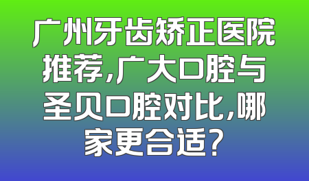 广州牙齿矫正医院推荐，广大口腔与圣贝口腔对比，哪家更合适？