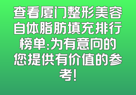 查看厦门整形美容自体脂肪填充排行榜单：为有意向的您提供有价值的参考！