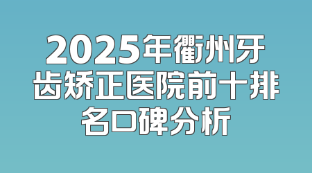 2025年衢州牙齿矫正医院前十排名口碑分析