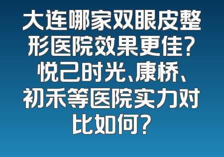大连哪家双眼皮整形医院效果更佳？悦己时光、康桥、初禾等医院实力对比如何？