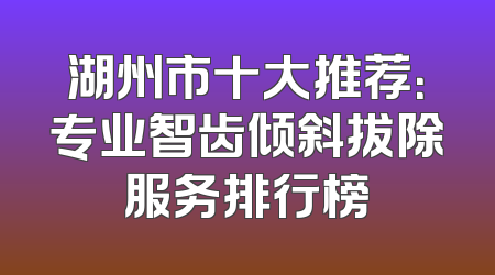 湖州市十大推荐：专业智齿倾斜拔除服务排行榜