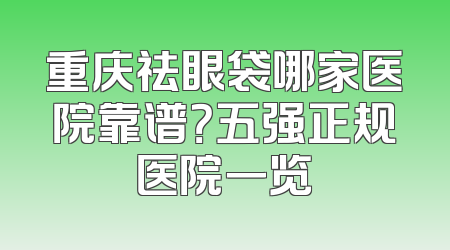 重庆祛眼袋哪家医院靠谱？五强正规医院一览