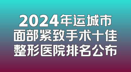 2024年运城市面部紧致手术十佳整形医院排名公布