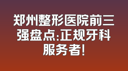 郑州整形医院前三强盘点：正规牙科服务者！
