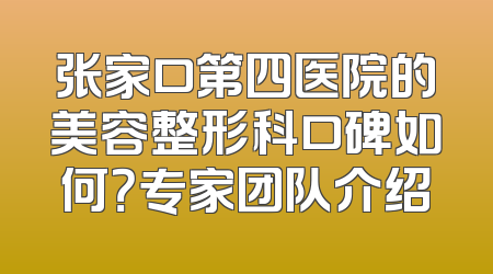 张家口第四医院的美容整形科口碑如何？专家团队介绍