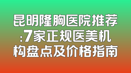 昆明隆胸医院推荐：7家正规医美机构盘点及价格指南