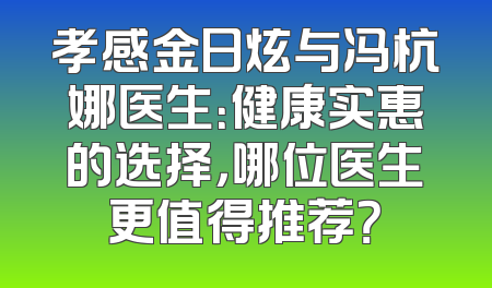 孝感金日炫与冯杭娜医生：健康实惠的选择，哪位医生更值得推荐？