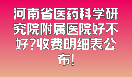河南省医药科学研究院附属医院好不好？收费明细表公布！
