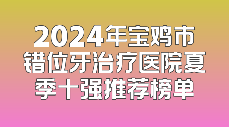 2024年宝鸡市错位牙治疗医院夏季十强推荐榜单